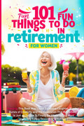 101 Fun Things to do in Retirement - Funny Retirement Gifts for Women: Fun Guide for After Work Life: Ideas for Moms, Friends, and Adult Women to Enjoy Their Free Time